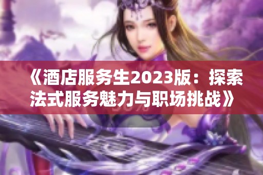 《酒店服务生2023版：探索法式服务魅力与职场挑战》