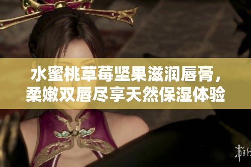 水蜜桃草莓坚果滋润唇膏，柔嫩双唇尽享天然保湿体验
