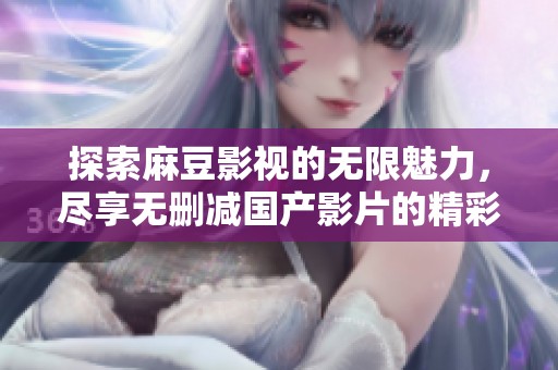 探索麻豆影视的无限魅力，尽享无删减国产影片的精彩内容