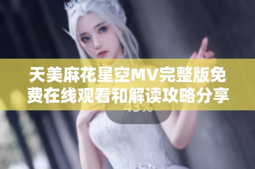 天美麻花星空MV完整版免费在线观看和解读攻略分享