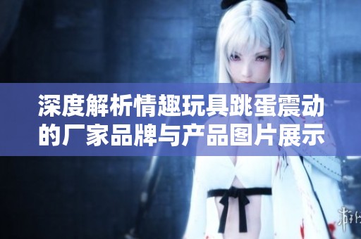 深度解析情趣玩具跳蛋震动的厂家品牌与产品图片展示