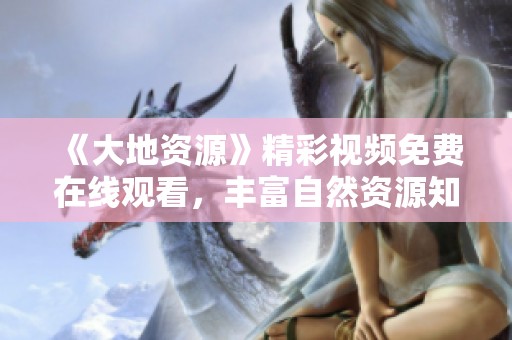 《大地资源》精彩视频免费在线观看，丰富自然资源知识尽在其中