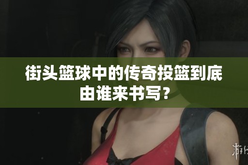 街头篮球中的传奇投篮到底由谁来书写？