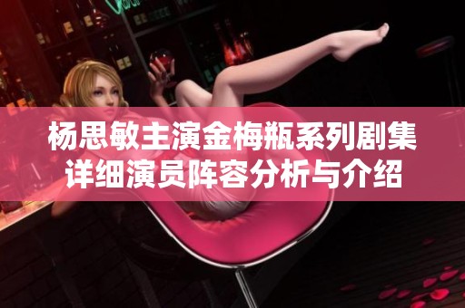 杨思敏主演金梅瓶系列剧集详细演员阵容分析与介绍