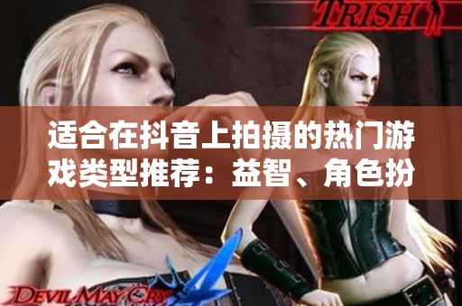适合在抖音上拍摄的热门游戏类型推荐：益智、角色扮演与冒险合集