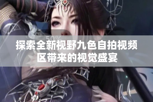 探索全新视野九色自拍视频区带来的视觉盛宴