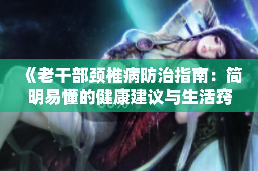 《老干部颈椎病防治指南：简明易懂的健康建议与生活窍门》