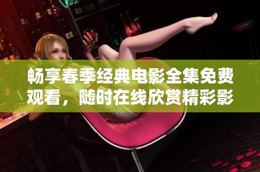 畅享春季经典电影全集免费观看，随时在线欣赏精彩影片
