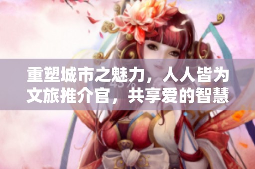 重塑城市之魅力，人人皆为文旅推介官，共享爱的智慧之城