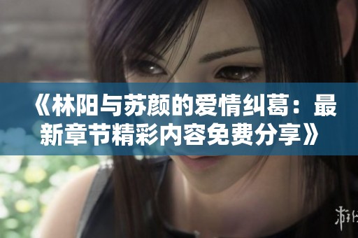 《林阳与苏颜的爱情纠葛：最新章节精彩内容免费分享》