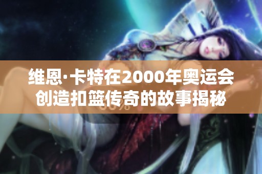 维恩·卡特在2000年奥运会创造扣篮传奇的故事揭秘