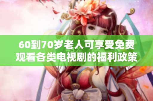 60到70岁老人可享受免费观看各类电视剧的福利政策