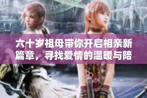 六十岁祖母带你开启相亲新篇章，寻找爱情的温暖与陪伴