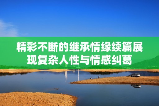 精彩不断的继承情缘续篇展现复杂人性与情感纠葛