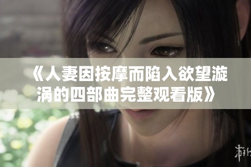 《人妻因按摩而陷入欲望漩涡的四部曲完整观看版》