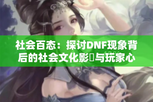 社会百态：探讨DNF现象背后的社会文化影響与玩家心声