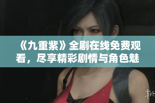 《九重紫》全剧在线免费观看，尽享精彩剧情与角色魅力