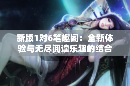 新版1对6笔趣阁：全新体验与无尽阅读乐趣的结合