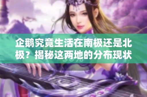 企鹅究竟生活在南极还是北极？揭秘这两地的分布现状