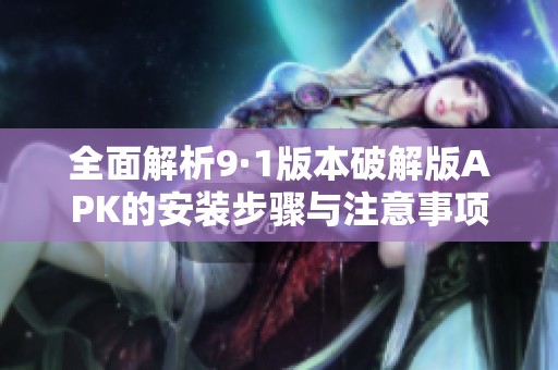 全面解析9·1版本破解版APK的安装步骤与注意事项
