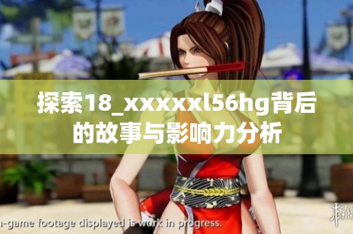 探索18_xxxxxl56hg背后的故事与影响力分析