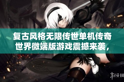 复古风格无限传世单机传奇世界微端版游戏震撼来袭，尽享经典乐趣