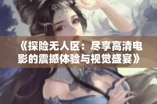 《探险无人区：尽享高清电影的震撼体验与视觉盛宴》