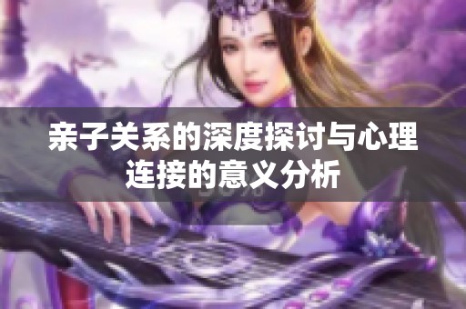 亲子关系的深度探讨与心理连接的意义分析