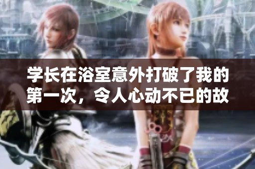 学长在浴室意外打破了我的第一次，令人心动不已的故事