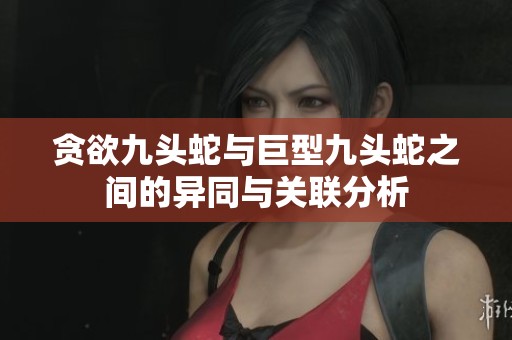 贪欲九头蛇与巨型九头蛇之间的异同与关联分析
