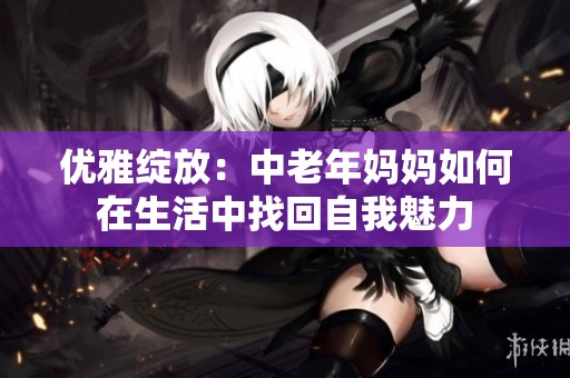 优雅绽放：中老年妈妈如何在生活中找回自我魅力