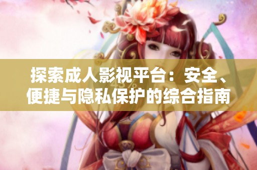 探索成人影视平台：安全、便捷与隐私保护的综合指南