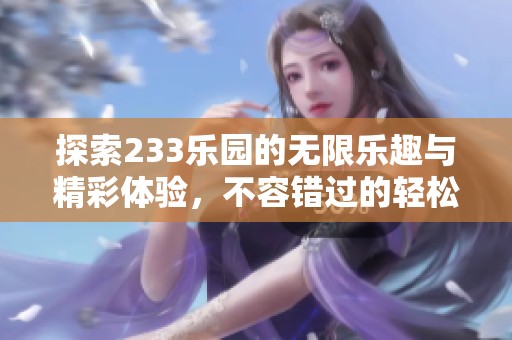 探索233乐园的无限乐趣与精彩体验，不容错过的轻松时光