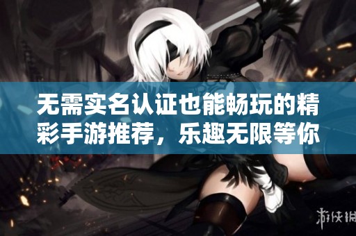 无需实名认证也能畅玩的精彩手游推荐，乐趣无限等你来体验