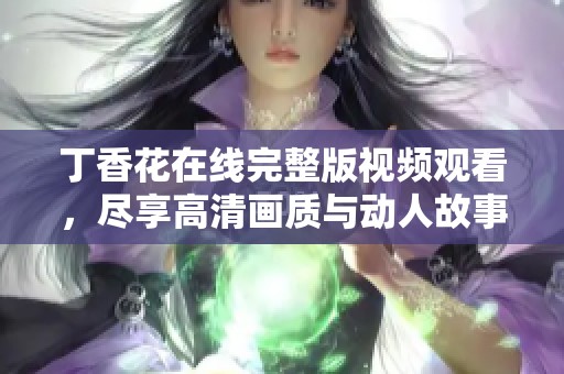 丁香花在线完整版视频观看，尽享高清画质与动人故事