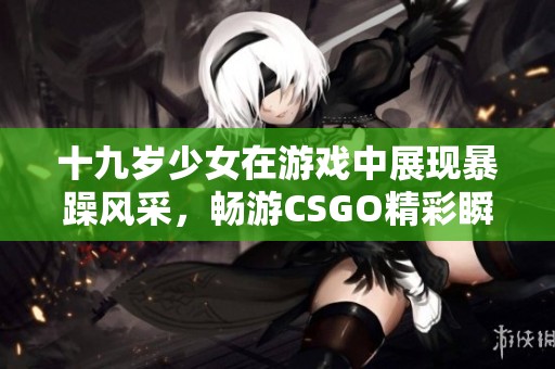 十九岁少女在游戏中展现暴躁风采，畅游CSGO精彩瞬间