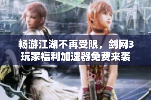 畅游江湖不再受限，剑网3玩家福利加速器免费来袭