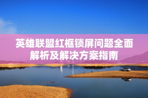 英雄联盟红框锁屏问题全面解析及解决方案指南