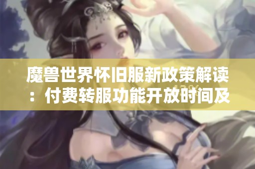 魔兽世界怀旧服新政策解读：付费转服功能开放时间及具体日期揭秘