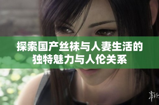 探索国产丝袜与人妻生活的独特魅力与人伦关系