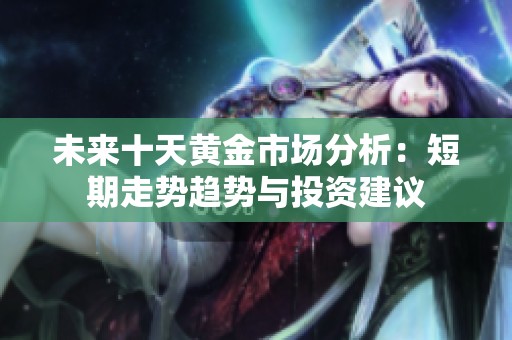 未来十天黄金市场分析：短期走势趋势与投资建议