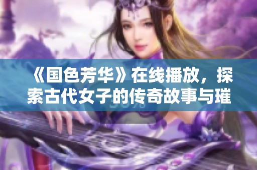 《国色芳华》在线播放，探索古代女子的传奇故事与璀璨人生