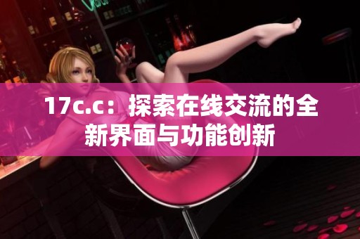 17c.c：探索在线交流的全新界面与功能创新