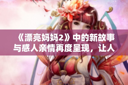 《漂亮妈妈2》中的新故事与感人亲情再度呈现，让人期待不已