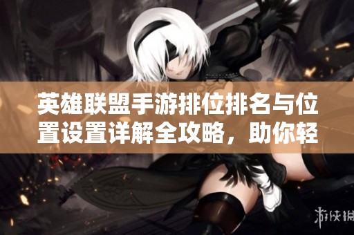 英雄联盟手游排位排名与位置设置详解全攻略，助你轻松上分