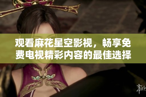 观看麻花星空影视，畅享免费电视精彩内容的最佳选择