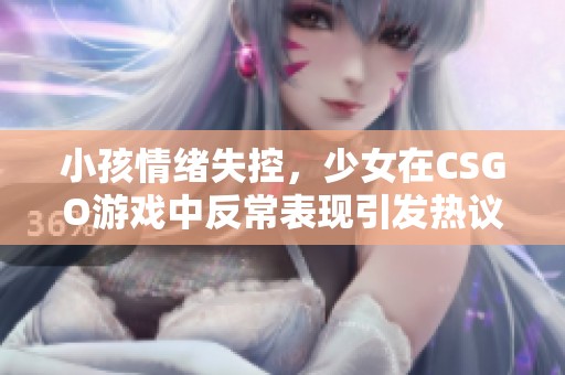 小孩情绪失控，少女在CSGO游戏中反常表现引发热议