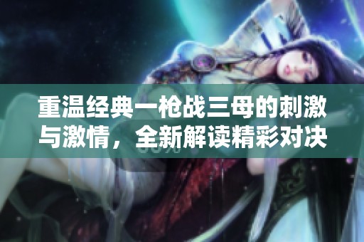 重温经典一枪战三母的刺激与激情，全新解读精彩对决！