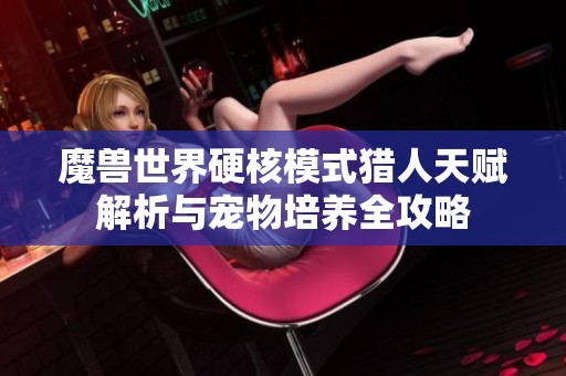 魔兽世界硬核模式猎人天赋解析与宠物培养全攻略