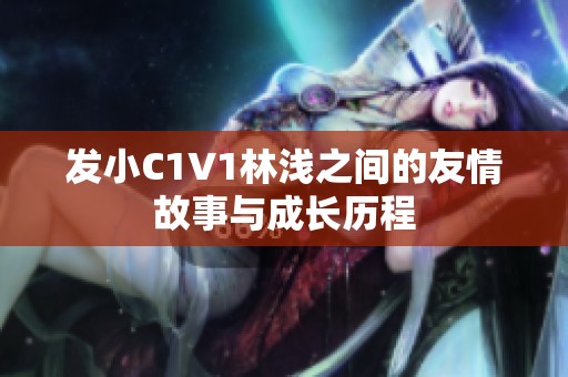 发小C1V1林浅之间的友情故事与成长历程
